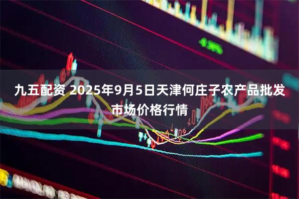 九五配资 2025年9月5日天津何庄子农产品批发市场价格行情