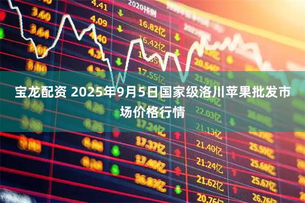 宝龙配资 2025年9月5日国家级洛川苹果批发市场价格行情