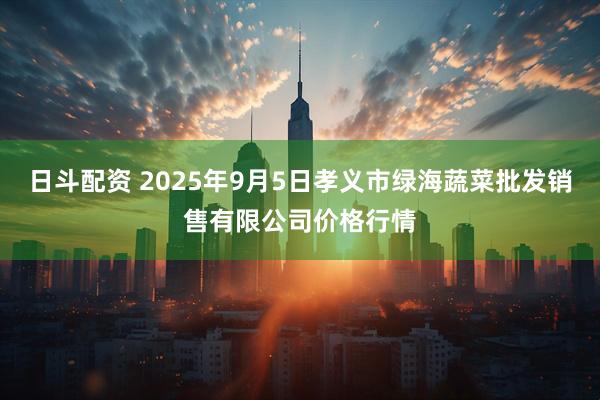 日斗配资 2025年9月5日孝义市绿海蔬菜批发销售有限公司价格行情