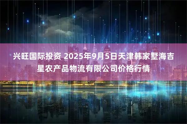 兴旺国际投资 2025年9月5日天津韩家墅海吉星农产品物流有限公司价格行情