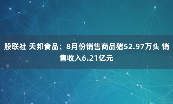股联社 天邦食品：8月份销售商品猪52.97万头 销售收入6.21亿元