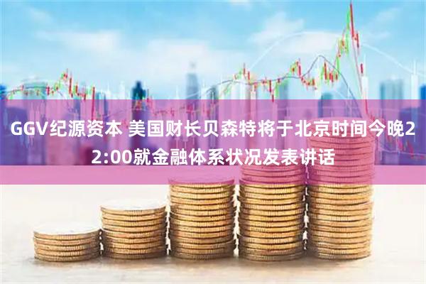 GGV纪源资本 美国财长贝森特将于北京时间今晚22:00就金融体系状况发表讲话