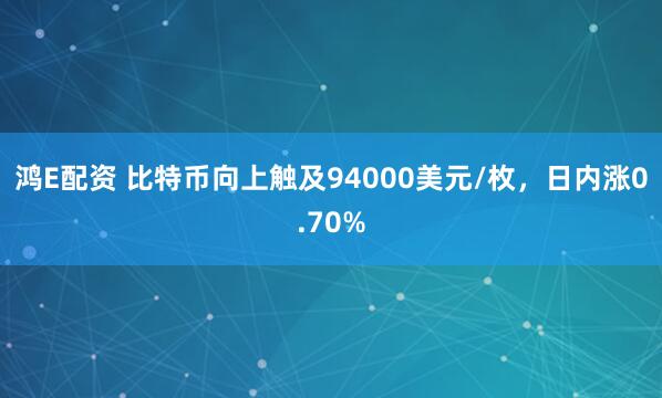 鸿E配资 比特币向上触及94000美元/枚，日内涨0.70%