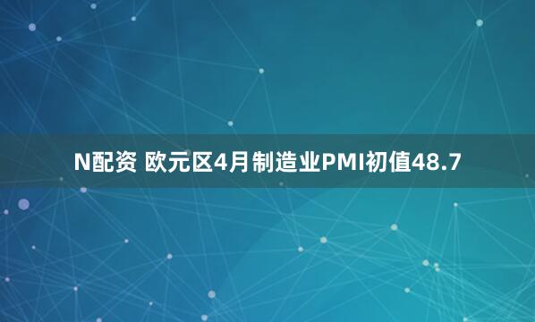 N配资 欧元区4月制造业PMI初值48.7