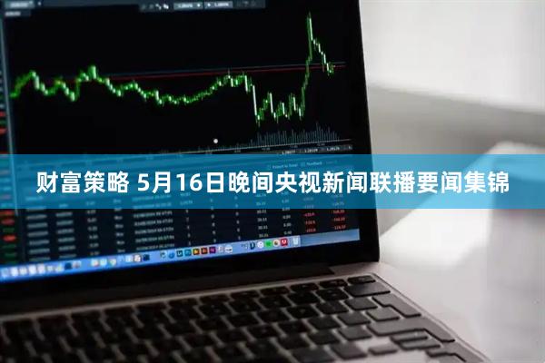 财富策略 5月16日晚间央视新闻联播要闻集锦