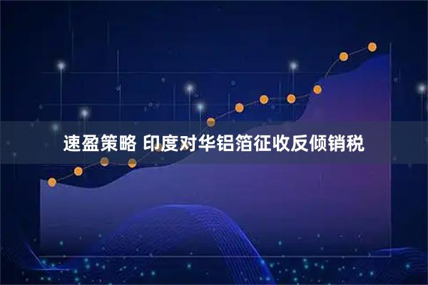 速盈策略 印度对华铝箔征收反倾销税