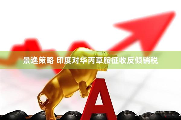 景逸策略 印度对华丙草胺征收反倾销税