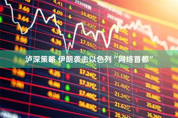 泸深策略 伊朗袭击以色列“网络首都”