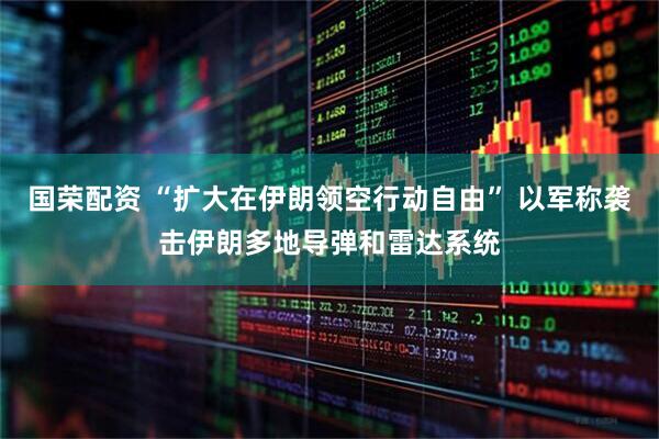国荣配资 “扩大在伊朗领空行动自由” 以军称袭击伊朗多地导弹和雷达系统