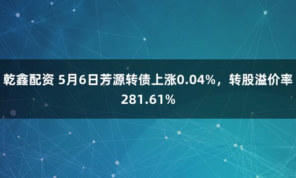 乾鑫配资 5月6日芳源转债上涨0.04%，转股溢价率281.61%