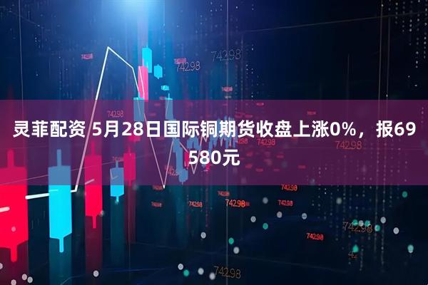 灵菲配资 5月28日国际铜期货收盘上涨0%，报69580元