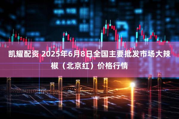 凯耀配资 2025年6月8日全国主要批发市场大辣椒（北京红）价格行情
