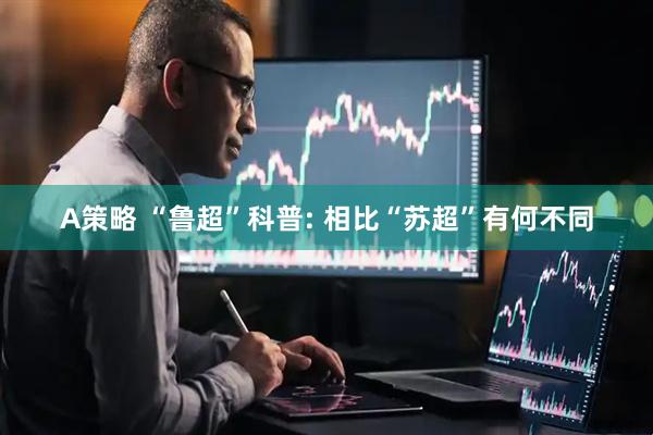 A策略 “鲁超”科普: 相比“苏超”有何不同