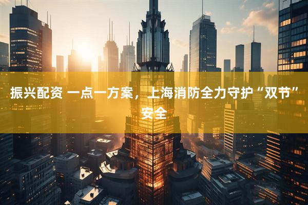 振兴配资 一点一方案，上海消防全力守护“双节”安全