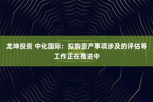 龙坤投资 中化国际：拟购资产事项涉及的评估等工作正在推进中