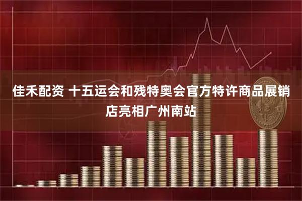佳禾配资 十五运会和残特奥会官方特许商品展销店亮相广州南站