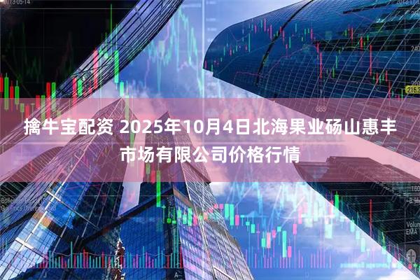 擒牛宝配资 2025年10月4日北海果业砀山惠丰市场有限公司价格行情