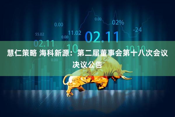 慧仁策略 海科新源：第二届董事会第十八次会议决议公告