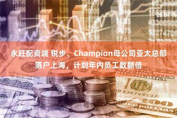 永旺配资端 锐步、Champion母公司亚太总部落户上海，计划年内员工数翻倍