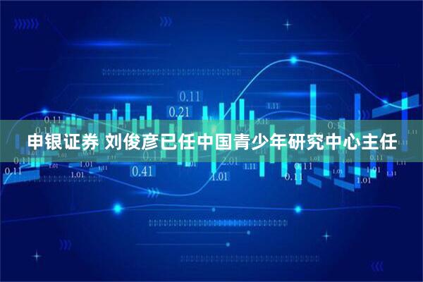 申银证券 刘俊彦已任中国青少年研究中心主任