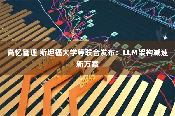 高忆管理 斯坦福大学等联合发布：LLM架构减速新方案