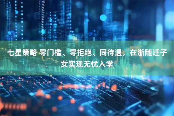 七星策略 零门槛、零拒绝、同待遇，在浙随迁子女实现无忧入学
