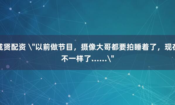 威贤配资 ＂以前做节目，摄像大哥都要拍睡着了，现在不一样了......＂