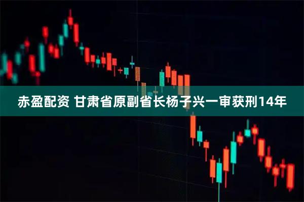 赤盈配资 甘肃省原副省长杨子兴一审获刑14年