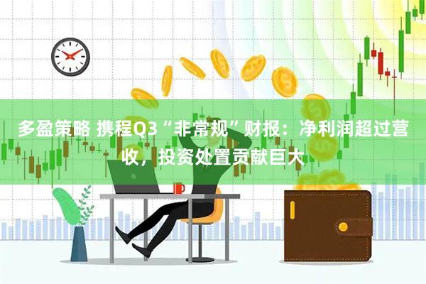 多盈策略 携程Q3“非常规”财报：净利润超过营收，投资处置贡献巨大