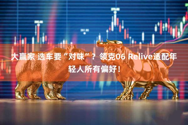 大赢家 选车要“对味”？领克06 Relive适配年轻人所有偏好！