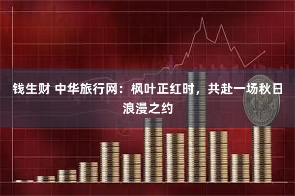钱生财 中华旅行网：枫叶正红时，共赴一场秋日浪漫之约