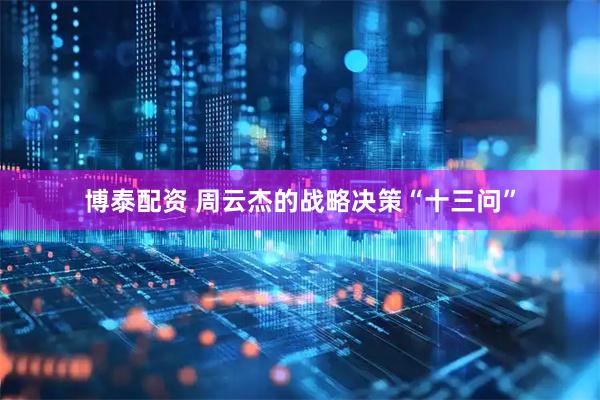 博泰配资 周云杰的战略决策“十三问”