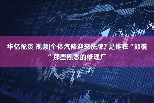华亿配资 视频|个体汽修迎来洗牌? 是谁在“颠覆”那些熟悉的修理厂