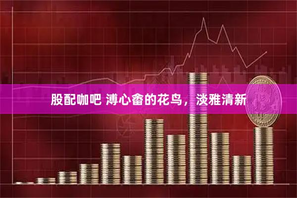 股配咖吧 溥心畬的花鸟，淡雅清新