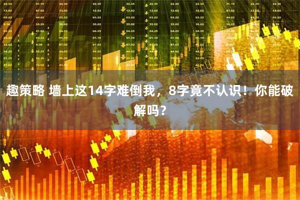 趣策略 墙上这14字难倒我，8字竟不认识！你能破解吗？