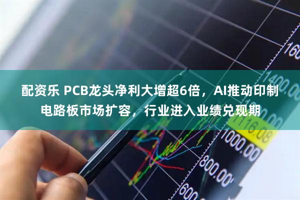 配资乐 PCB龙头净利大增超6倍，AI推动印制电路板市场扩容，行业进入业绩兑现期