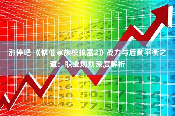 涨停吧 《修仙家族模拟器2》战力与后勤平衡之道：职业规划深度解析