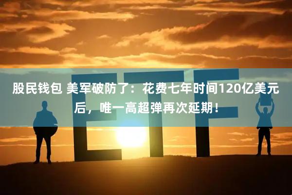 股民钱包 美军破防了：花费七年时间120亿美元后，唯一高超弹再次延期！