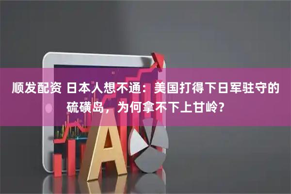 顺发配资 日本人想不通：美国打得下日军驻守的硫磺岛，为何拿不下上甘岭？