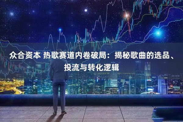 众合资本 热歌赛道内卷破局：揭秘歌曲的选品、投流与转化逻辑