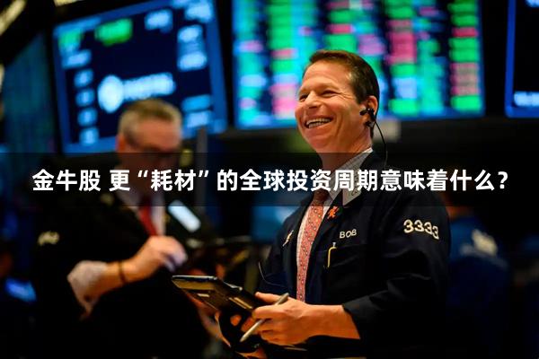 金牛股 更“耗材”的全球投资周期意味着什么？