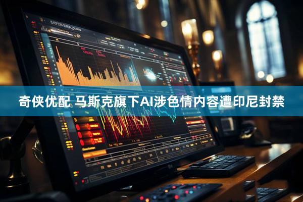 奇侠优配 马斯克旗下AI涉色情内容遭印尼封禁