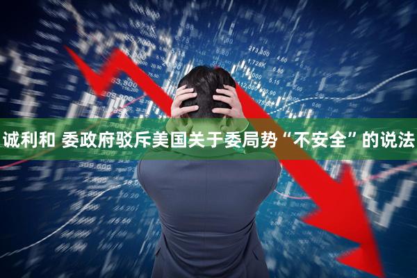 诚利和 委政府驳斥美国关于委局势“不安全”的说法