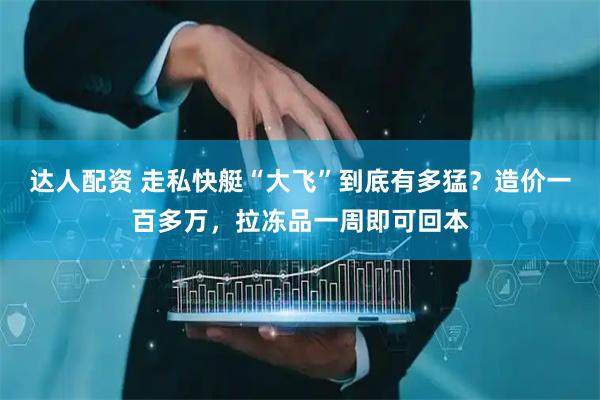 达人配资 走私快艇“大飞”到底有多猛？造价一百多万，拉冻品一周即可回本