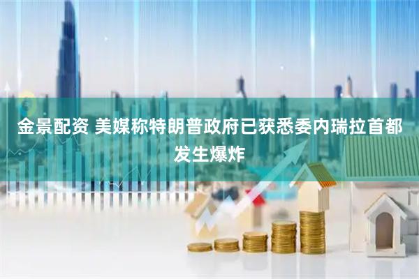 金景配资 美媒称特朗普政府已获悉委内瑞拉首都发生爆炸