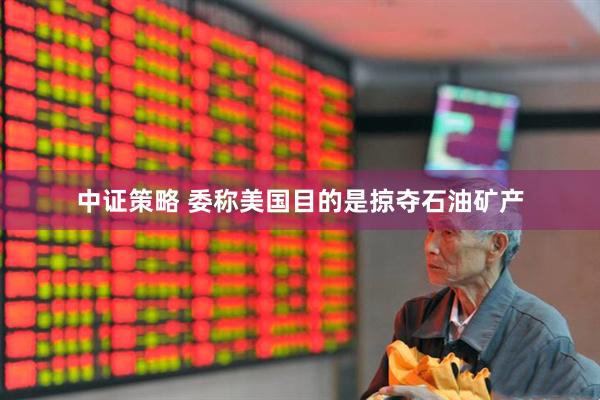中证策略 委称美国目的是掠夺石油矿产