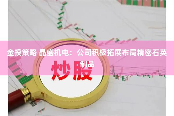 金投策略 晶盛机电：公司积极拓展布局精密石英制品