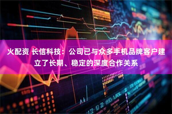 火配资 长信科技：公司已与众多手机品牌客户建立了长期、稳定的深度合作关系