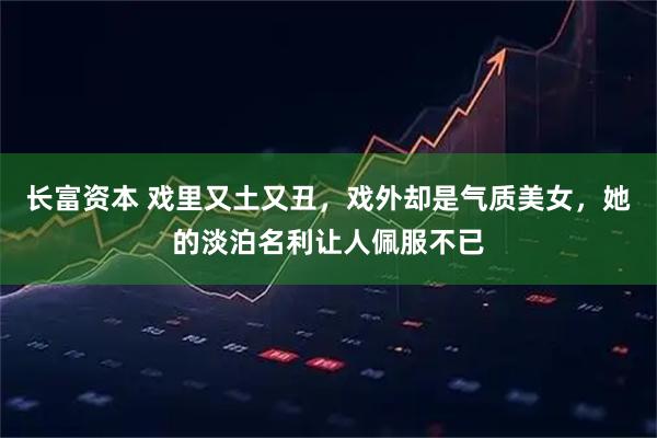 长富资本 戏里又土又丑，戏外却是气质美女，她的淡泊名利让人佩服不已