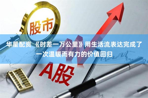 华星配资 《时差一万公里》用生活流表达完成了一次温暖而有力的价值回归